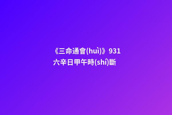 《三命通會(huì)》9.31 六辛日甲午時(shí)斷